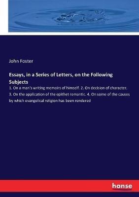 Essays, in a Series of Letters, on the Following Subjects: 1. On a man's writing memoirs of himself. 2. On decision of character. 3. On the application of the epithet romantic. 4. On some of the causes by which evangelical religion has been rendered - John Foster - cover