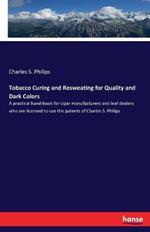 Tobacco Curing and Resweating for Quality and Dark Colors: A practical hand-book for cigar manufacturers and leaf dealers who are licensed to use the patents of Charles S. Philips