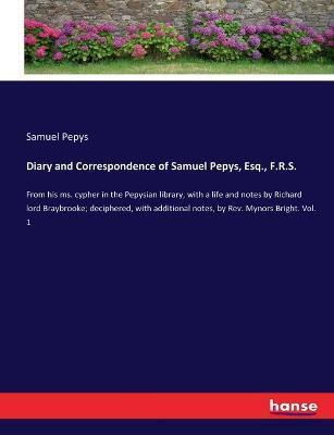 Diary and Correspondence of Samuel Pepys, Esq., F.R.S.: From his ms. cypher in the Pepysian library, with a life and notes by Richard lord Braybrooke; deciphered, with additional notes, by Rev. Mynors Bright. Vol. 1 - Samuel Pepys - cover