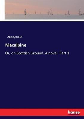 Macalpine: Or, on Scottish Ground. A novel. Part 1 - Anonymous - cover