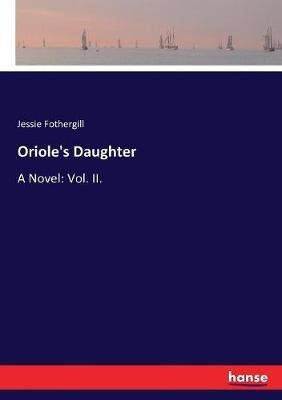 Oriole's Daughter: A Novel: Vol. II. - Jessie Fothergill - cover