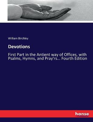 Devotions: First Part in the Antient way of Offices, with Psalms, Hymns, and Pray'rs... Fourth Edition - William Birchley - cover