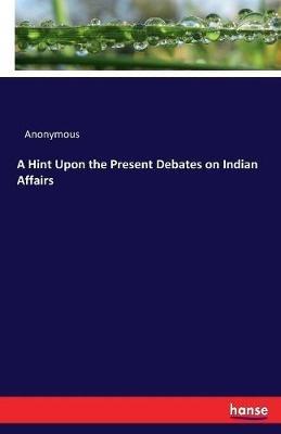 A Hint Upon the Present Debates on Indian Affairs - Anonymous - cover