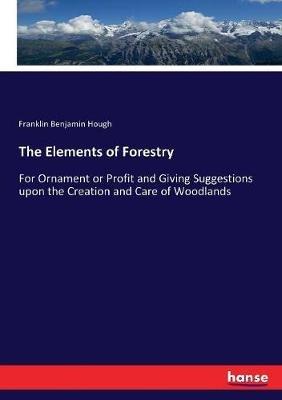 The Elements of Forestry: For Ornament or Profit and Giving Suggestions upon the Creation and Care of Woodlands - Franklin Benjamin Hough - cover