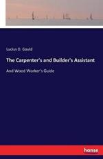 The Carpenter's and Builder's Assistant: And Wood Worker's Guide