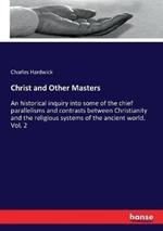 Christ and Other Masters: An historical inquiry into some of the chief parallelisms and contrasts between Christianity and the religious systems of the ancient world. Vol. 2