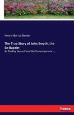 The True Story of John Smyth, the Se-Baptist: As Told by Himself and His Contemporaries....