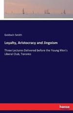 Loyalty, Aristocracy and Jingoism: Three Lectures Delivered before the Young Men's Liberal Club, Toronto