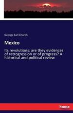 Mexico: Its revolutions: are they evidences of retrogression or of progress? A historical and political review