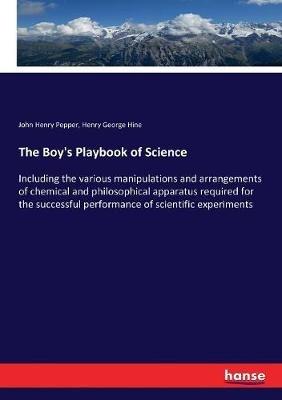 The Boy's Playbook of Science: Including the various manipulations and arrangements of chemical and philosophical apparatus required for the successful performance of scientific experiments - John Henry Pepper,Henry George Hine - cover