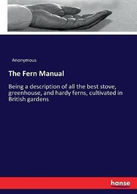 The Fern Manual: Being a description of all the best stove, greenhouse, and hardy ferns, cultivated in British gardens - Anonymous - cover