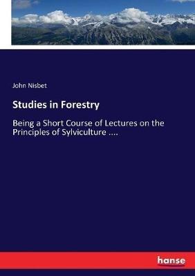 Studies in Forestry: Being a Short Course of Lectures on the Principles of Sylviculture .... - John Nisbet - cover