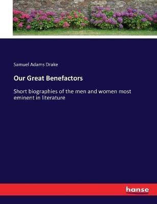 Our Great Benefactors: Short biographies of the men and women most eminent in literature - Samuel Adams Drake - cover
