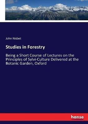 Studies in Forestry: Being a Short Course of Lectures on the Principles of Sylvi-Culture Delivered at the Botanic Garden, Oxford - John Nisbet - cover