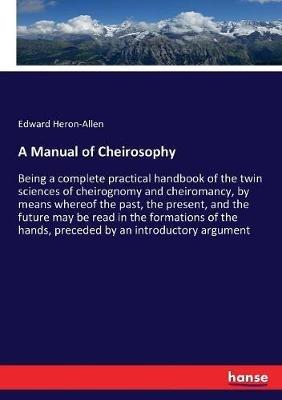 A Manual of Cheirosophy: Being a complete practical handbook of the twin sciences of cheirognomy and cheiromancy, by means whereof the past, the present, and the future may be read in the formations of the hands, preceded by an introductory argument - Edward Heron-Allen - cover