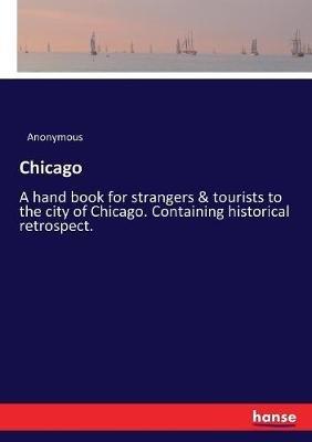 Chicago: A hand book for strangers & tourists to the city of Chicago. Containing historical retrospect. - Anonymous - cover