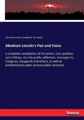 Abraham Lincoln's Pen and Voice: a complete compilation of his letters, civil, political, and military, also his public addresses, messages to Congress, inaugurals and others, as well as proclamations upon various public concerns - Abraham Lincoln,George M Van Buren - cover