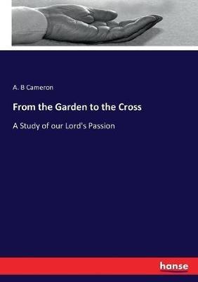 From the Garden to the Cross: A Study of our Lord's Passion - A B Cameron - cover