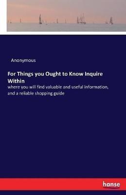 For Things you Ought to Know Inquire Within: where you will find valuable and useful information, and a reliable shopping guide - Anonymous - cover