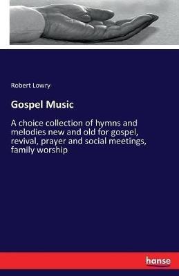 Gospel Music: A choice collection of hymns and melodies new and old for gospel, revival, prayer and social meetings, family worship - Robert Lowry - cover