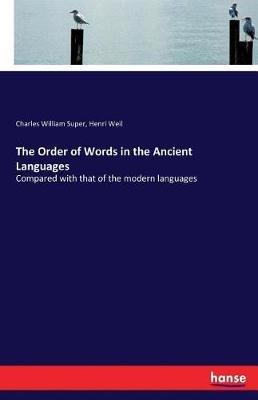 The Order of Words in the Ancient Languages: Compared with that of the modern languages - Charles William Super,Henri Weil - cover