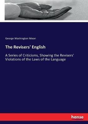 The Revisers' English: A Series of Criticisms, Showing the Revisers' Violations of the Laws of the Language - George Washington Moon - cover