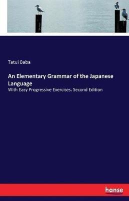 An Elementary Grammar of the Japanese Language: With Easy Progressive Exercises. Second Edition - Tatui Baba - cover