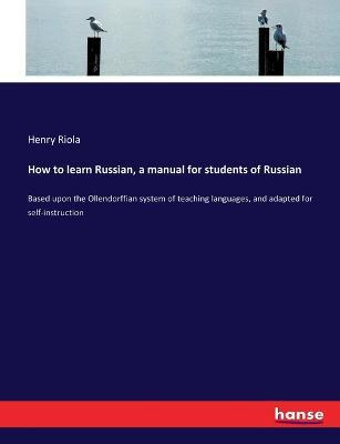 How to learn Russian, a manual for students of Russian: Based upon the Ollendorffian system of teaching languages, and adapted for self-instruction - Henry Riola - cover