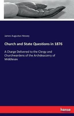 Church and State Questions in 1876: A Charge Delivered to the Clergy and Churchwardens of the Archdeaconry of Middlesex - James Augustus Hessey - cover