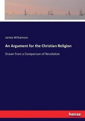 An Argument for the Christian Religion: Drawn from a Comparison of Revelation - James Williamson - cover