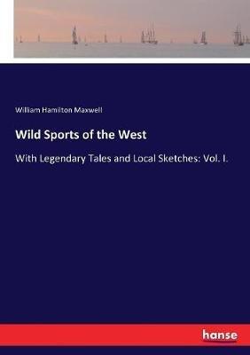Wild Sports of the West: With Legendary Tales and Local Sketches: Vol. I. - William Hamilton Maxwell - cover