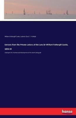 Extracts from the Private Letters of the Late Sir William Fothergill Cooke, 1836-39: relating to the invention and development of the electric telegraph - William Fothergill Cooke,Latimer Clark,F H Webb - cover
