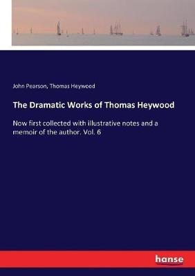 The Dramatic Works of Thomas Heywood: Now first collected with illustrative notes and a memoir of the author. Vol. 6 - John Pearson,Thomas Heywood - cover