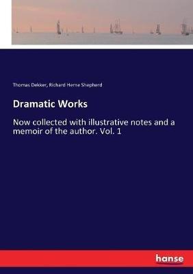 Dramatic Works: Now collected with illustrative notes and a memoir of the author. Vol. 1 - Richard Herne Shepherd,Thomas Dekker - cover