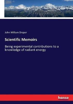 Scientific Memoirs: Being experimental contributions to a knowledge of radiant energy - John William Draper - cover