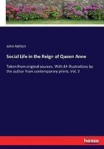Social Life in the Reign of Queen Anne: Taken from original sources. With 84 illustrations by the author from contemporary prints. Vol. 2