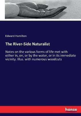 The River-Side Naturalist: Notes on the various forms of life met with either in, on, or by the water, or in its immediate vicinity. Illus. with numerous woodcuts - Edward Hamilton - cover