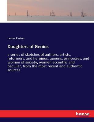 Daughters of Genius: a series of sketches of authors, artists, reformers, and heroines, queens, princesses, and women of society, women eccentric and peculiar, from the most recent and authentic sources - James Parton - cover