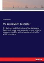 The Young Man's Counsellor: Or, sketches and illustrations of the duties and dangers of young men: designed to be a guide to success in this life, and to happiness in the life which is to come