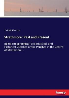 Strathmore: Past and Present: Being Topographical, Ecclesiastical, and Historical Sketches of the Parishes in the Centre of Strathmore... - J G McPherson - cover