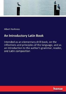 An Introductory Latin Book: Intended as an elementary drill-book, on the inflections and principles of the language, and as an introduction to the author's grammar, reader, and Latin composition - Albert Harkness - cover