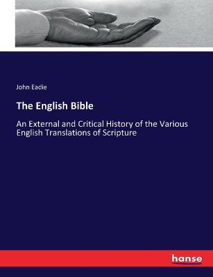 The English Bible: An External and Critical History of the Various English Translations of Scripture - John Eadie - cover
