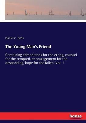 The Young Man's Friend: Containing admonitions for the erring, counsel for the tempted, encouragement for the desponding, hope for the fallen. Vol. 1 - Daniel C Eddy - cover