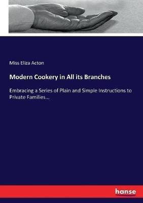 Modern Cookery in All its Branches: Embracing a Series of Plain and Simple Instructions to Private Families... - Eliza Acton - cover