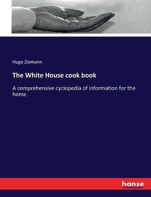 The White House cook book: A comprehensive cyclopedia of information for the home - Hugo Ziemann - cover