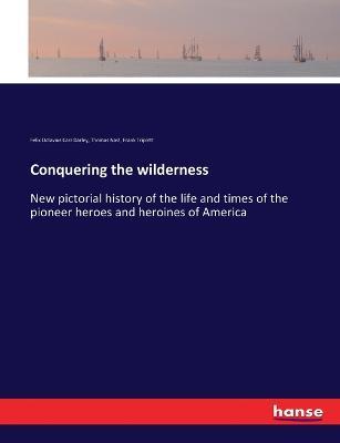Conquering the wilderness: New pictorial history of the life and times of the pioneer heroes and heroines of America - Thomas Nast,Frank Triplett,Felix Octavius Carr Darley - cover