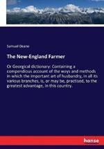 The New-England Farmer: Or Georgical dictionary: Containing a compendious account of the ways and methods in which the important art of husbandry, in all its various branches, is, or may be, practised, to the greatest advantage, in this country.