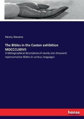 The Bibles in the Caxton exhibition MDCCCLXXVII: A bibliographical description of nearly one thousand representative Bibles in various languages - Henry Stevens - cover
