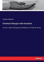 Chemical Change in the Eucharist: In Four Letters Shewing the Relations of Faith to Sense