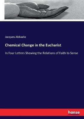 Chemical Change in the Eucharist: In Four Letters Shewing the Relations of Faith to Sense - Jacques Abbadie - cover
